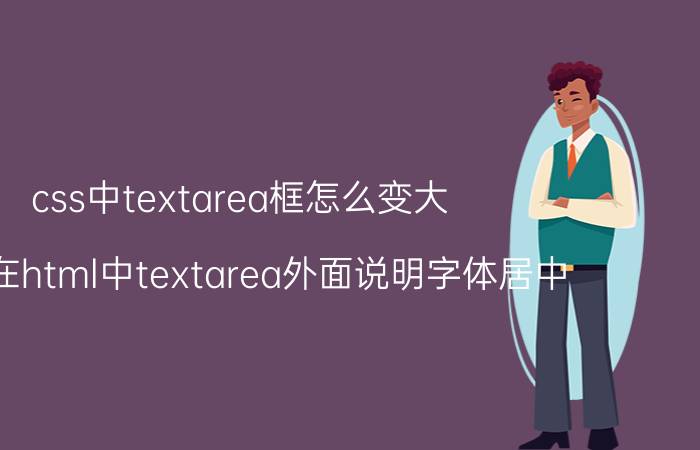 css中textarea框怎么变大 怎么在html中textarea外面说明字体居中？